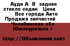 Ауди А4 В5 заднее стекло седан › Цена ­ 2 000 - Все города Авто » Продажа запчастей   . Челябинская обл.,Южноуральск г.